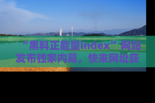 “黑料正能量index”网站发布独家内幕，快来网址获取精彩内容吧！