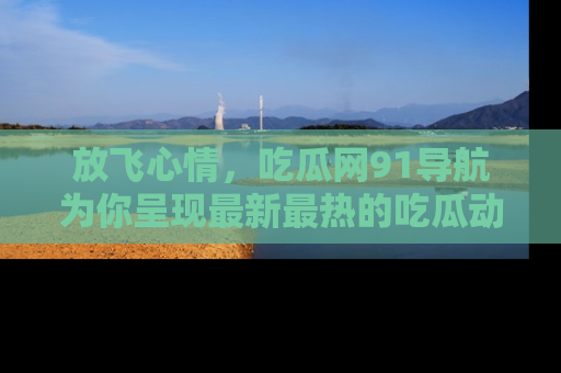放飞心情，吃瓜网91导航为你呈现最新最热的吃瓜动态！