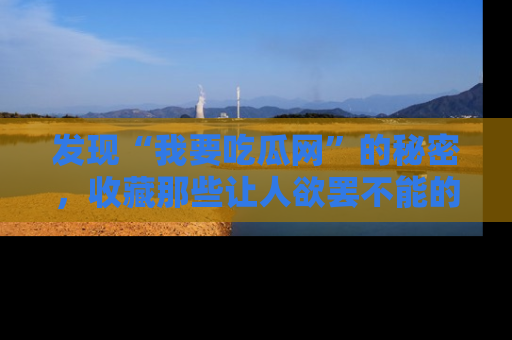 发现“我要吃瓜网”的秘密，收藏那些让人欲罢不能的吃瓜段子。