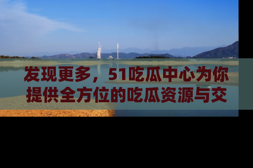 发现更多，51吃瓜中心为你提供全方位的吃瓜资源与交流平台