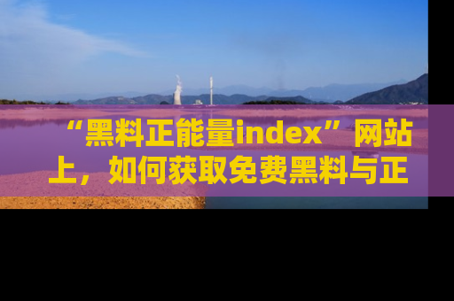 “黑料正能量index”网站上，如何获取免费黑料与正能量资讯？