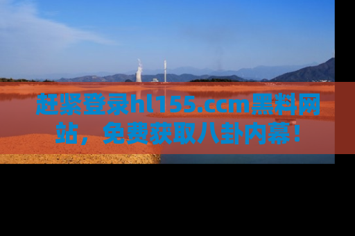 赶紧登录hl155.ccm黑料网站，免费获取八卦内幕！
