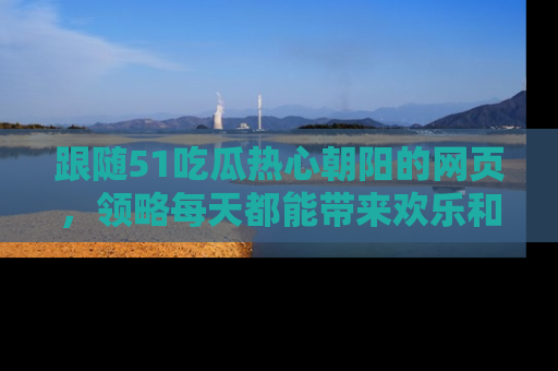 跟随51吃瓜热心朝阳的网页，领略每天都能带来欢乐和惊喜的小资讯！
