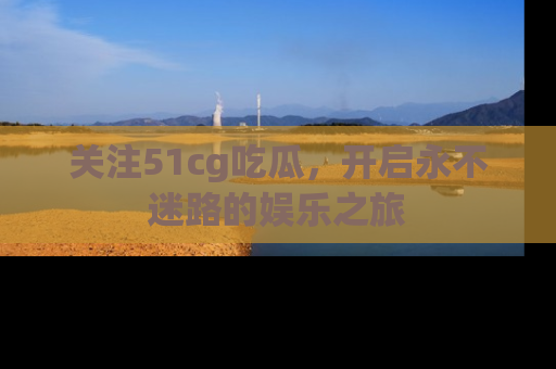 关注51cg吃瓜，开启永不迷路的娱乐之旅