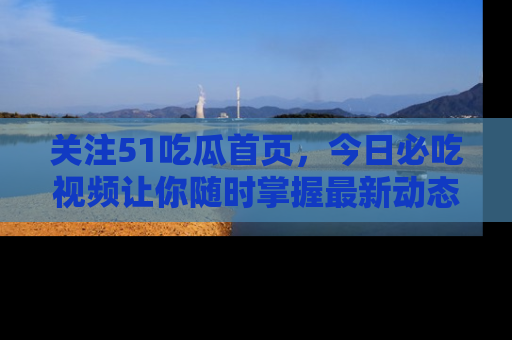 关注51吃瓜首页，今日必吃视频让你随时掌握最新动态