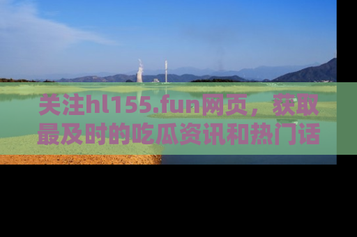 关注hl155.fun网页，获取最及时的吃瓜资讯和热门话题！