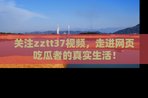关注zztt37视频，走进网页吃瓜者的真实生活！