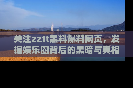 关注zztt黑料爆料网页，发掘娱乐圈背后的黑暗与真相