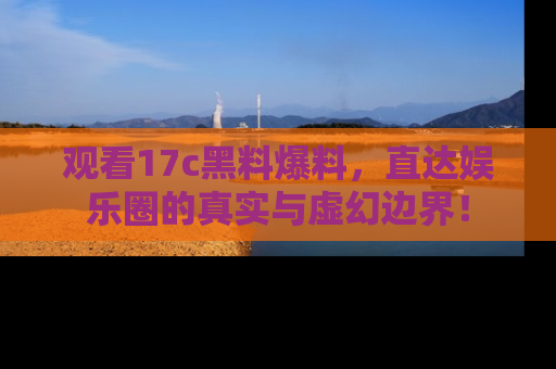 观看17c黑料爆料，直达娱乐圈的真实与虚幻边界！