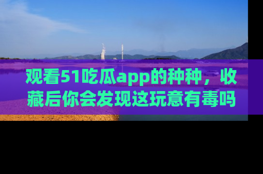 观看51吃瓜app的种种，收藏后你会发现这玩意有毒吗？