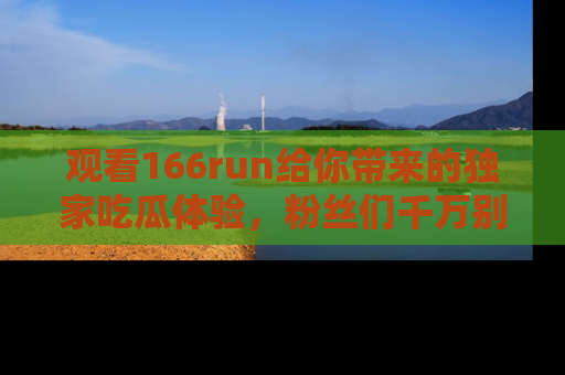 观看166run给你带来的独家吃瓜体验，粉丝们千万别错过