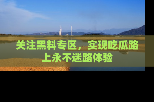 关注黑料专区，实现吃瓜路上永不迷路体验