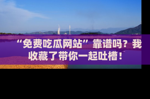 “免费吃瓜网站”靠谱吗？我收藏了带你一起吐槽！