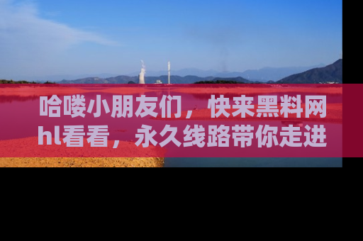 哈喽小朋友们，快来黑料网hl看看，永久线路带你走进吃瓜新天地！