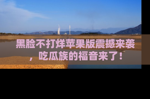 黑脸不打烊苹果版震撼来袭，吃瓜族的福音来了！