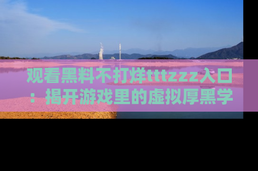观看黑料不打烊tttzzz入口：揭开游戏里的虚拟厚黑学