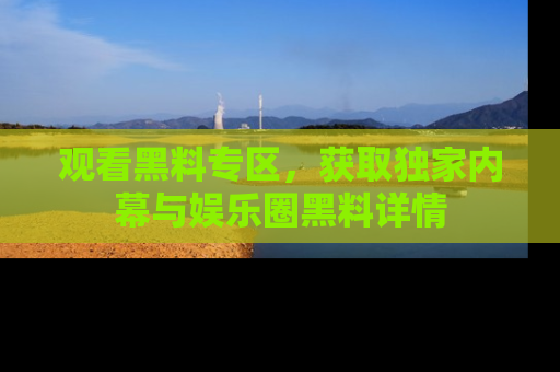 观看黑料专区,获取独家内幕与娱乐圈黑料详情