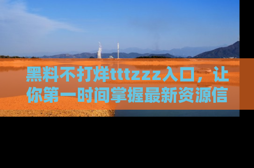 黑料不打烊tttzzz入口，让你第一时间掌握最新资源信息