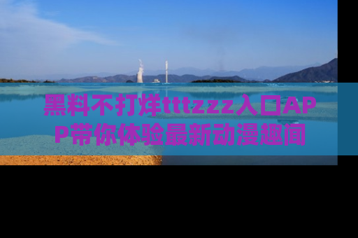 黑料不打烊tttzzz入口APP带你体验最新动漫趣闻