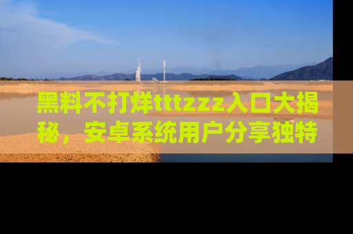 黑料不打烊tttzzz入口大揭秘，安卓系统用户分享独特的获取方式！