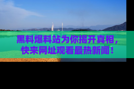黑料爆料站为你揭开真相，快来网址观看最热新闻！