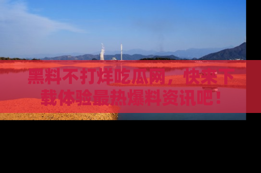 黑料不打烊吃瓜网，快来下载体验最热爆料资讯吧！