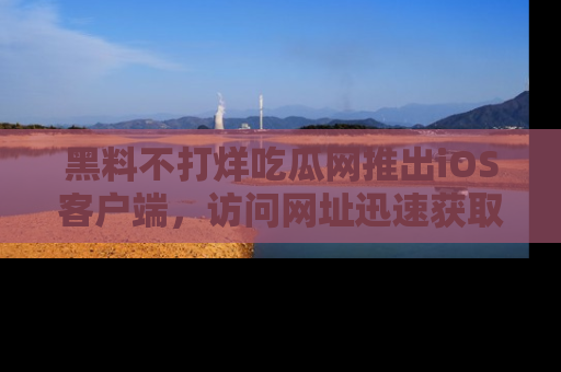 黑料不打烊吃瓜网推出iOS客户端，访问网址迅速获取独家八卦！