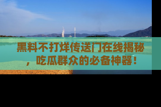 黑料不打烊传送门在线揭秘，吃瓜群众的必备神器！