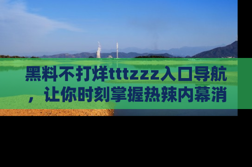 黑料不打烊tttzzz入口导航，让你时刻掌握热辣内幕消息