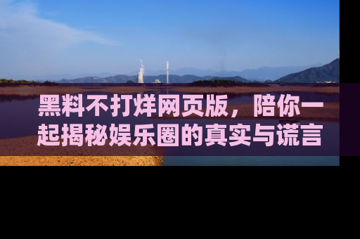 黑料不打烊网页版，陪你一起揭秘娱乐圈的真实与谎言。