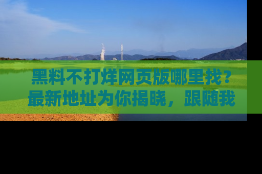 黑料不打烊网页版哪里找？最新地址为你揭晓，跟随我们一起了解更多八卦吧！