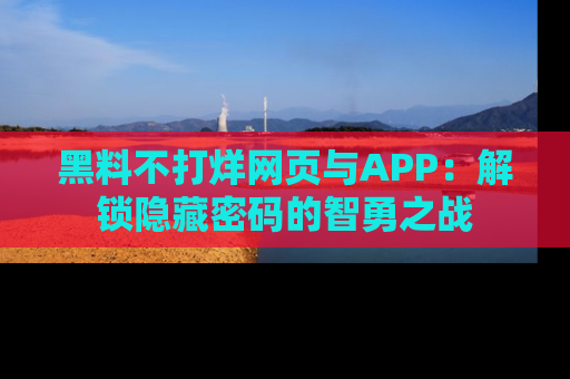黑料不打烊网页与APP：解锁隐藏密码的智勇之战