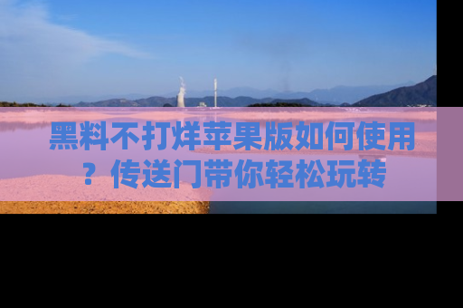 黑料不打烊苹果版如何使用？传送门带你轻松玩转