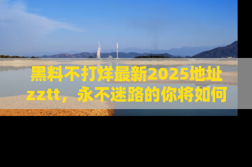 黑料不打烊最新2025地址zztt，永不迷路的你将如何撕开真相的面纱？