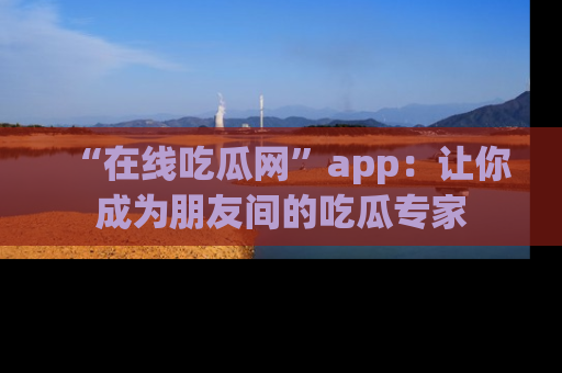 “在线吃瓜网”app:让你成为朋友间的吃瓜专家