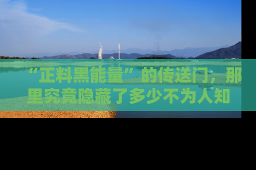 “正料黑能量”的传送门，那里究竟隐藏了多少不为人知的秘密？