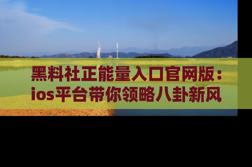 黑料社正能量入口官网版：ios平台带你领略八卦新风潮！