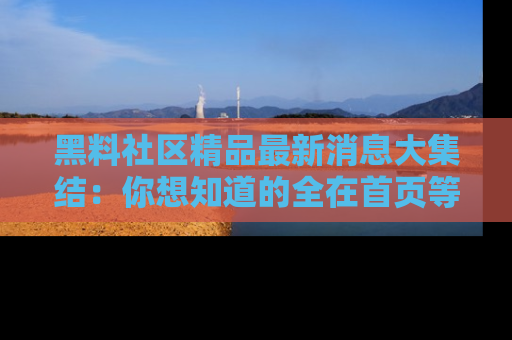黑料社区精品最新消息大集结：你想知道的全在首页等你探索！