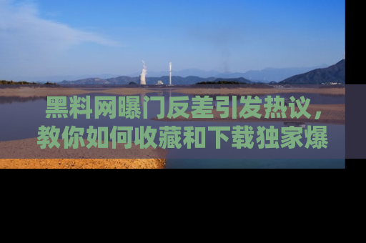 黑料网曝门反差引发热议，教你如何收藏和下载独家爆料