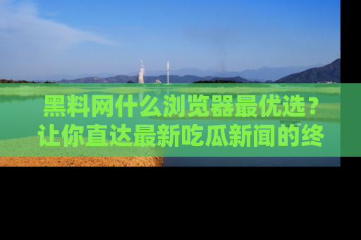 黑料网什么浏览器最优选？让你直达最新吃瓜新闻的终极指南！