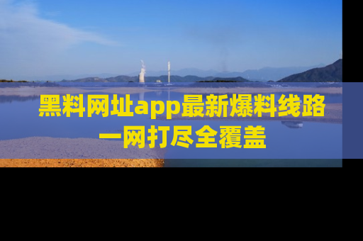 黑料网址app最新爆料线路一网打尽全覆盖