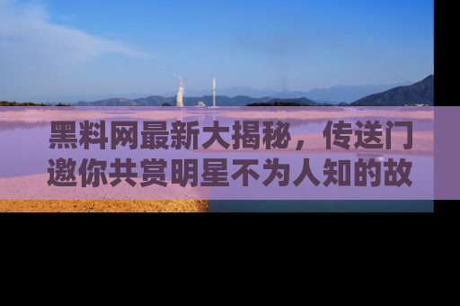 黑料网最新大揭秘，传送门邀你共赏明星不为人知的故事！