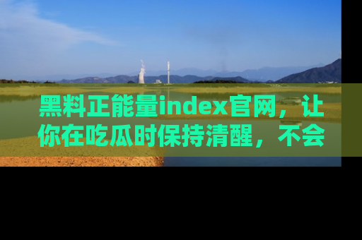 黑料正能量index官网，让你在吃瓜时保持清醒，不会轻易迷路