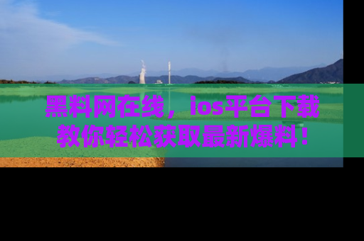 黑料网在线，ios平台下载教你轻松获取最新爆料！