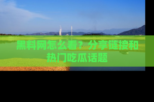 黑料网怎么看？分享链接和热门吃瓜话题