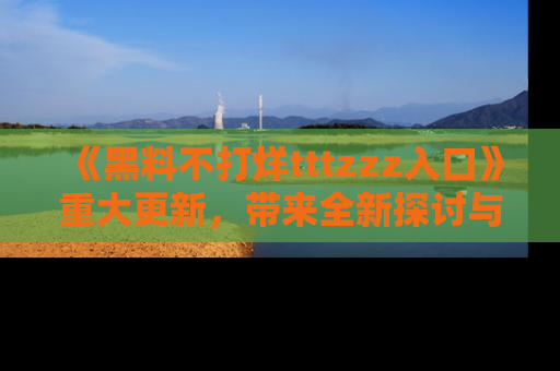 《黑料不打烊tttzzz入口》重大更新，带来全新探讨与互动体验