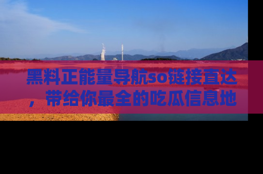 黑料正能量导航so链接直达，带给你最全的吃瓜信息地址，快来一起分享吧！