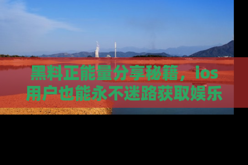 黑料正能量分享秘籍，ios用户也能永不迷路获取娱乐信息