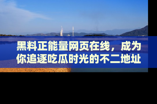 黑料正能量网页在线，成为你追逐吃瓜时光的不二地址选择
