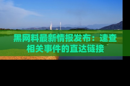 黑网料最新情报发布：速查相关事件的直达链接